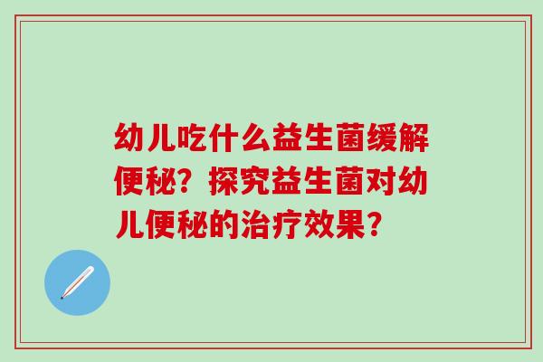 幼儿吃什么益生菌缓解？探究益生菌对幼儿的效果？
