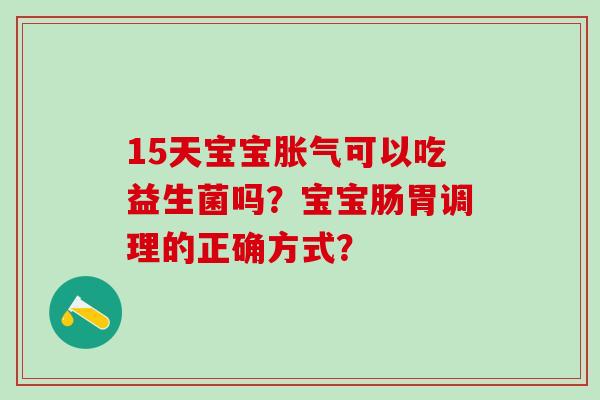 15天宝宝可以吃益生菌吗？宝宝肠胃调理的正确方式？