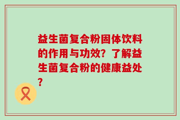 益生菌复合粉固体饮料的作用与功效？了解益生菌复合粉的健康益处？