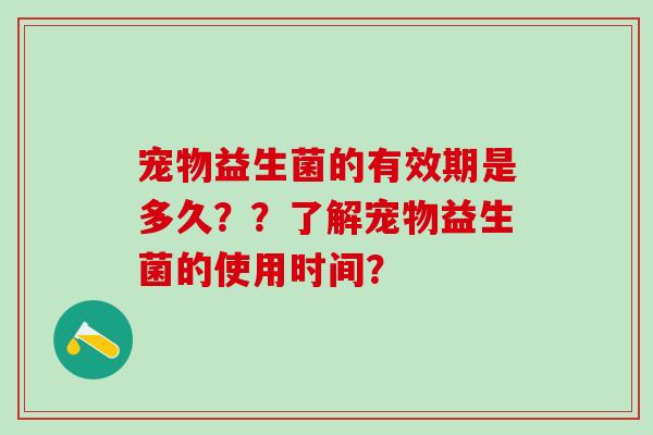 宠物益生菌的有效期是多久？？了解宠物益生菌的使用时间？