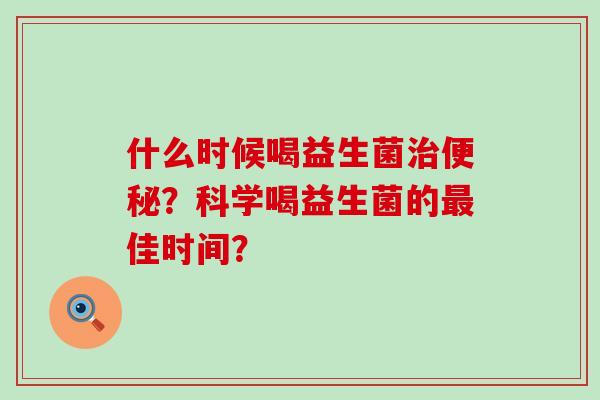 什么时候喝益生菌？科学喝益生菌的佳时间？
