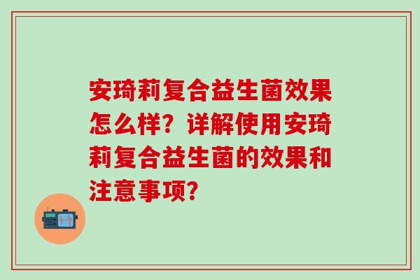 安琦莉复合益生菌效果怎么样？详解使用安琦莉复合益生菌的效果和注意事项？