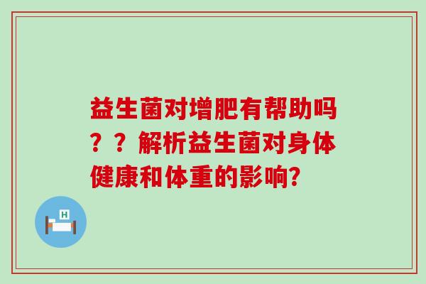 益生菌对增肥有帮助吗？？解析益生菌对身体健康和体重的影响？