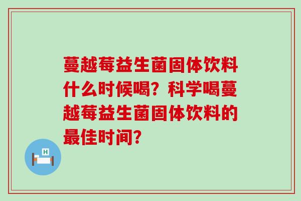 蔓越莓益生菌固体饮料什么时候喝？科学喝蔓越莓益生菌固体饮料的佳时间？