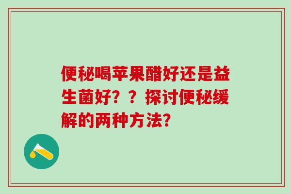 喝苹果醋好还是益生菌好？？探讨缓解的两种方法？