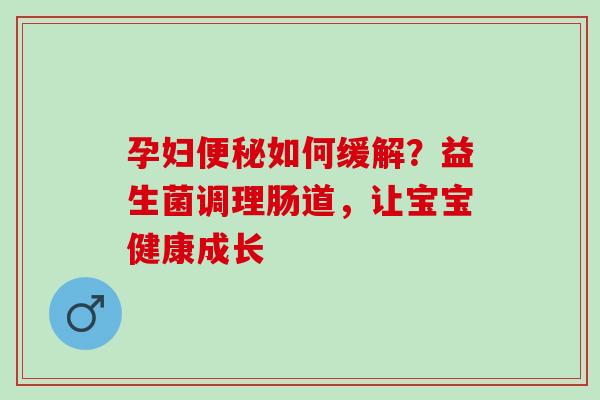 孕妇如何缓解？益生菌调理肠道，让宝宝健康成长