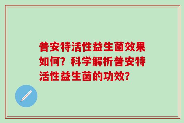 普安特活性益生菌效果如何？科学解析普安特活性益生菌的功效？
