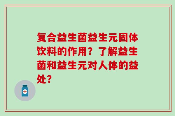 复合益生菌益生元固体饮料的作用？了解益生菌和益生元对人体的益处？