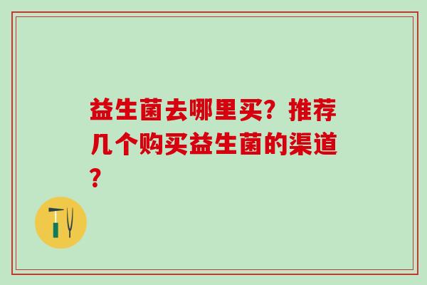 益生菌去哪里买？推荐几个购买益生菌的渠道？