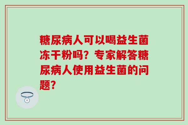 人可以喝益生菌冻干粉吗？专家解答人使用益生菌的问题？