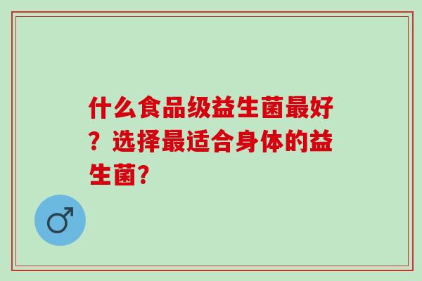 什么食品级益生菌好？选择适合身体的益生菌？