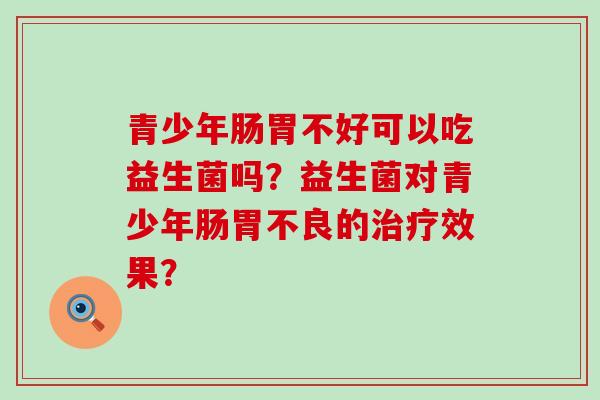 青少年肠胃不好可以吃益生菌吗？益生菌对青少年肠胃不良的效果？