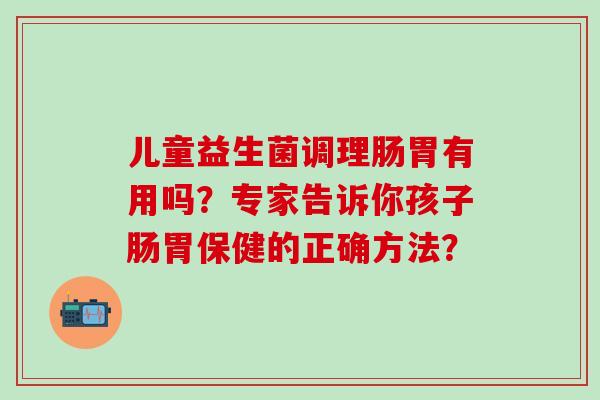 儿童益生菌调理肠胃有用吗？专家告诉你孩子肠胃保健的正确方法？