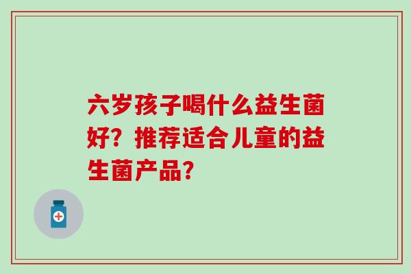六岁孩子喝什么益生菌好？推荐适合儿童的益生菌产品？