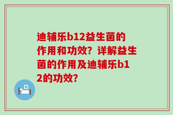 迪辅乐b12益生菌的作用和功效？详解益生菌的作用及迪辅乐b12的功效？