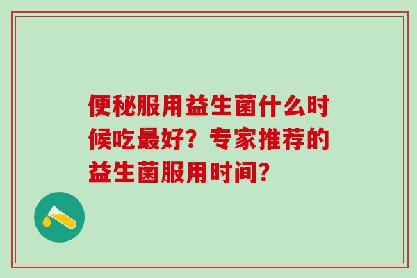 服用益生菌什么时候吃好？专家推荐的益生菌服用时间？