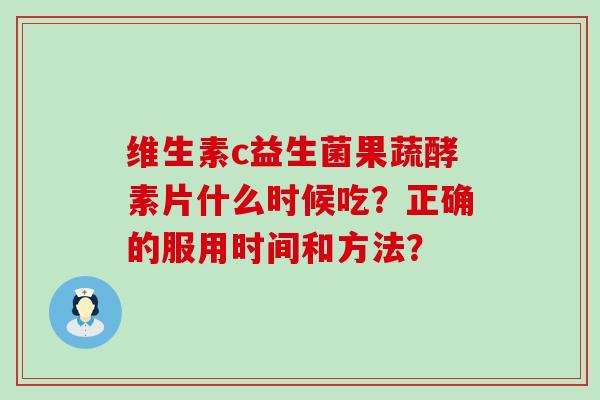 维生素c益生菌果蔬酵素片什么时候吃？正确的服用时间和方法？