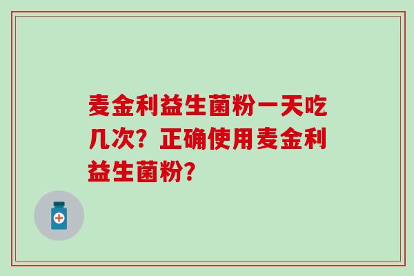 麦金利益生菌粉一天吃几次？正确使用麦金利益生菌粉？
