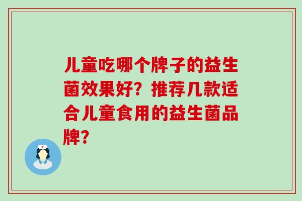 儿童吃哪个牌子的益生菌效果好？推荐几款适合儿童食用的益生菌品牌？