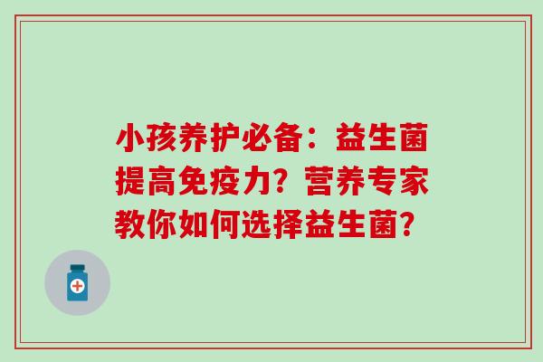 小孩养护必备：益生菌提高力？营养专家教你如何选择益生菌？