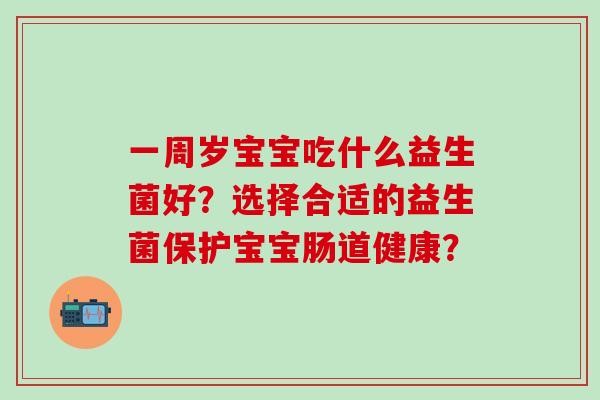 一周岁宝宝吃什么益生菌好？选择合适的益生菌保护宝宝肠道健康？