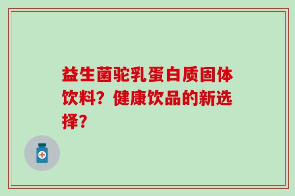 益生菌驼乳蛋白质固体饮料？健康饮品的新选择？