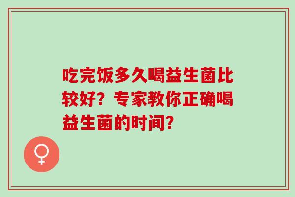 吃完饭多久喝益生菌比较好？专家教你正确喝益生菌的时间？