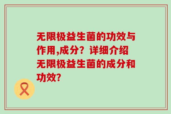 无限极益生菌的功效与作用,成分？详细介绍无限极益生菌的成分和功效？