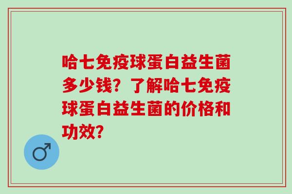 哈七球蛋白益生菌多少钱？了解哈七球蛋白益生菌的价格和功效？