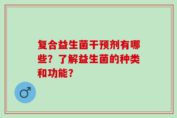 复合益生菌干预剂有哪些？了解益生菌的种类和功能？