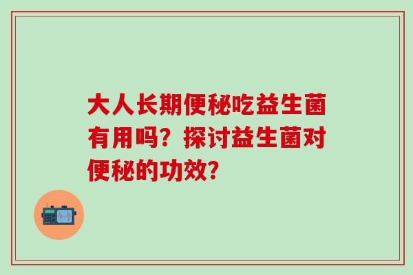 大人长期吃益生菌有用吗？探讨益生菌对的功效？
