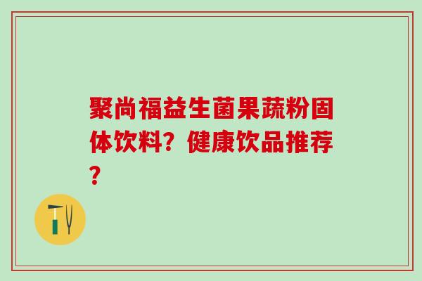 聚尚福益生菌果蔬粉固体饮料？健康饮品推荐？