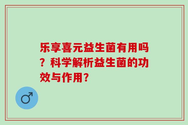 乐享喜元益生菌有用吗？科学解析益生菌的功效与作用？