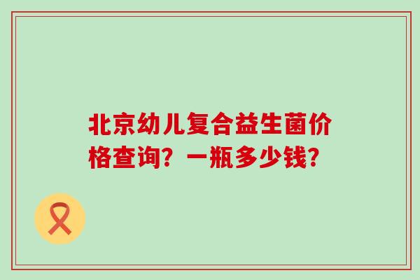 北京幼儿复合益生菌价格查询？一瓶多少钱？