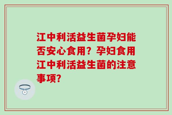 江中利活益生菌孕妇能否安心食用？孕妇食用江中利活益生菌的注意事项？