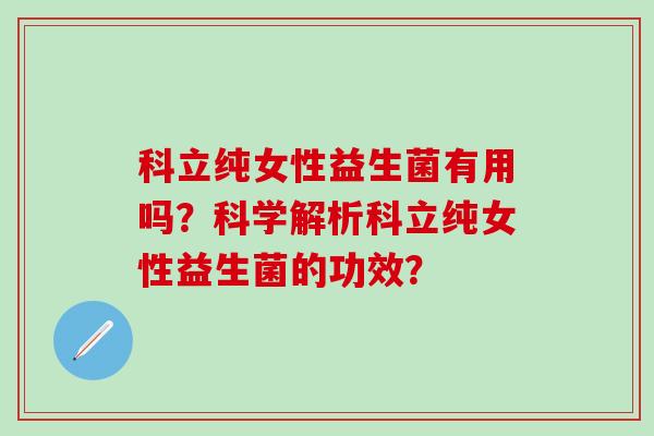科立纯女性益生菌有用吗？科学解析科立纯女性益生菌的功效？