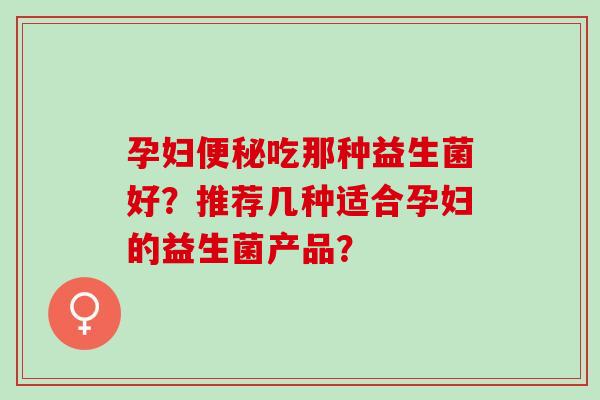 孕妇吃那种益生菌好？推荐几种适合孕妇的益生菌产品？
