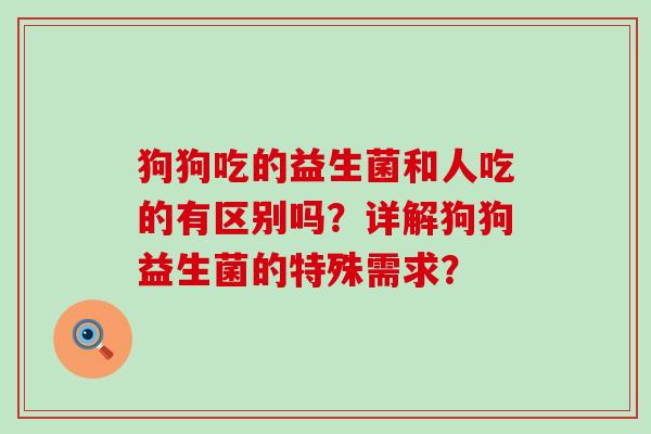 狗狗吃的益生菌和人吃的有区别吗？详解狗狗益生菌的特殊需求？