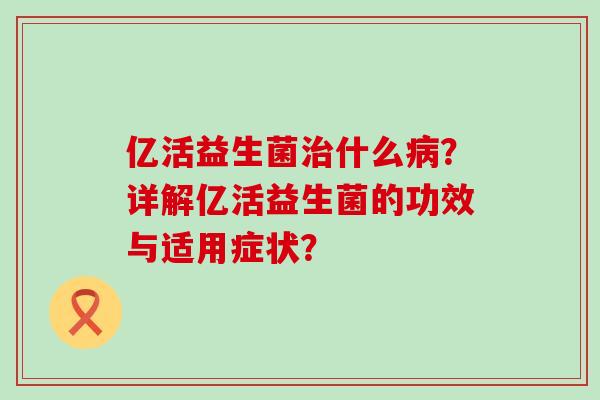 亿活益生菌什么？详解亿活益生菌的功效与适用症状？