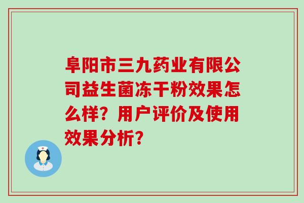 阜阳市三九药业有限公司益生菌冻干粉效果怎么样？用户评价及使用效果分析？