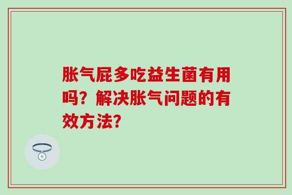 屁多吃益生菌有用吗?解决问题的有效方法? 屁多吃益生菌有用吗?解决问题的有效方法?