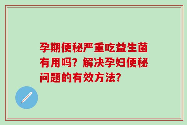孕期严重吃益生菌有用吗？解决孕妇问题的有效方法？