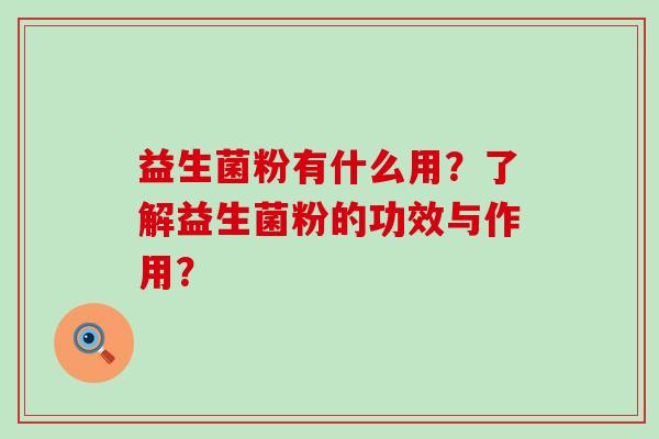 益生菌粉有什么用?了解益生菌粉的功效与作用? 益生菌粉有什么用?了解益生菌粉的功效与作用?