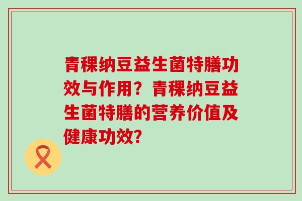 青稞纳豆益生菌特膳功效与作用？青稞纳豆益生菌特膳的营养价值及健康功效？