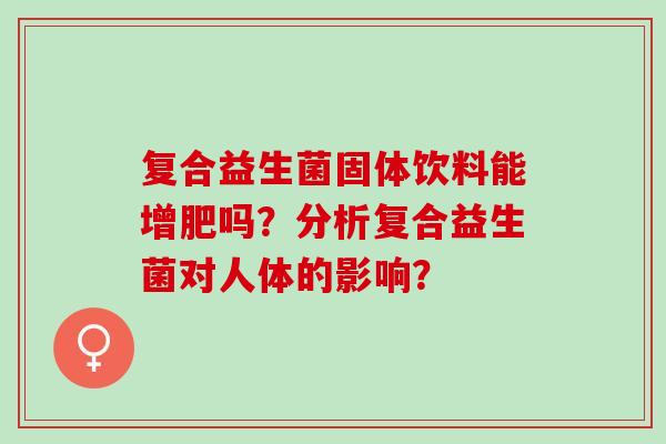 复合益生菌固体饮料能增肥吗?分析复合益生菌对人体的影响? 复合益生菌固体饮料能增肥吗?分析复合益生菌对人体的影响?