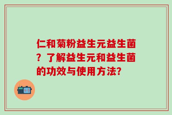 仁和菊粉益生元益生菌？了解益生元和益生菌的功效与使用方法？