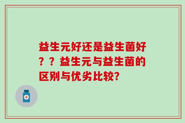 益生元好还是益生菌好？？益生元与益生菌的区别与优劣比较？