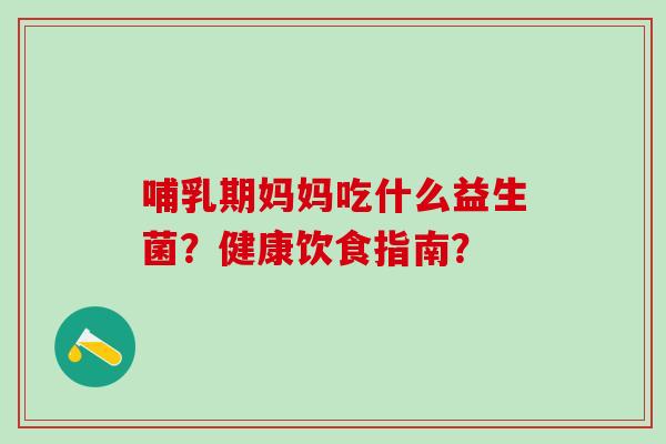 哺乳期妈妈吃什么益生菌？健康饮食指南？