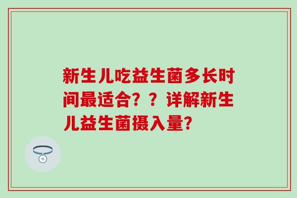 新生儿吃益生菌多长时间适合??详解新生儿益生菌摄入量? 新生儿吃益生菌多长时间适合??详解新生儿益生菌摄入量?