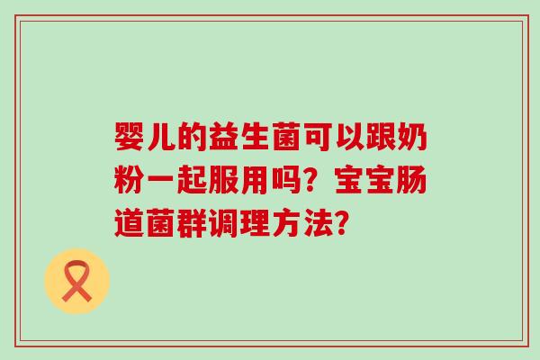 婴儿的益生菌可以跟奶粉一起服用吗？宝宝肠道菌群调理方法？